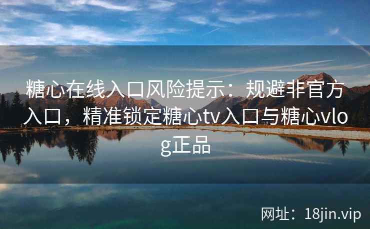 糖心在线入口风险提示：规避非官方入口，精准锁定糖心tv入口与糖心vlog正品