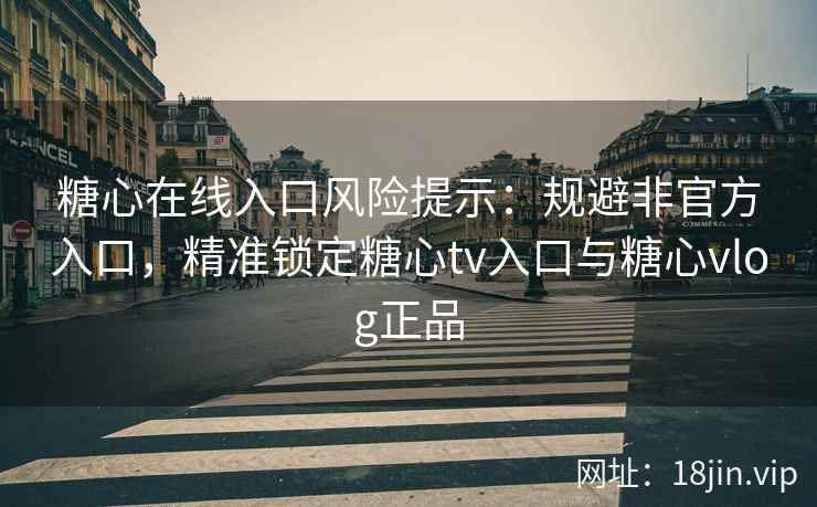 糖心在线入口风险提示：规避非官方入口，精准锁定糖心tv入口与糖心vlog正品