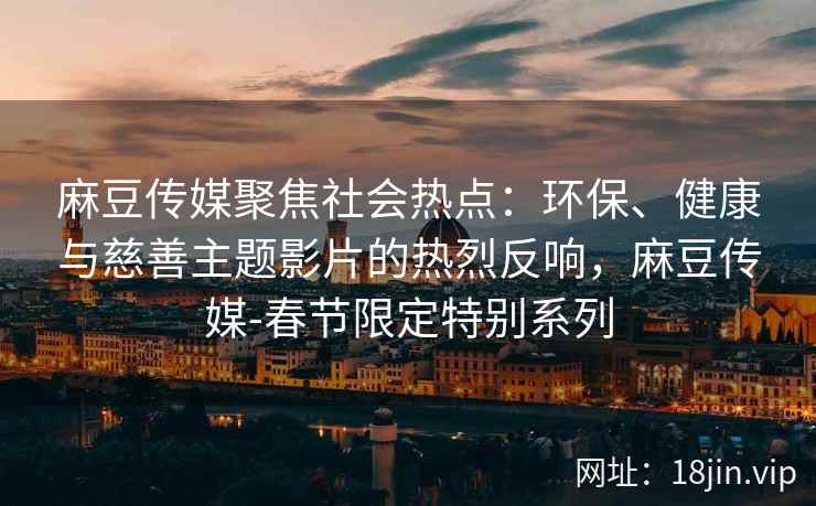麻豆传媒聚焦社会热点：环保、健康与慈善主题影片的热烈反响，麻豆传媒-春节限定特别系列
