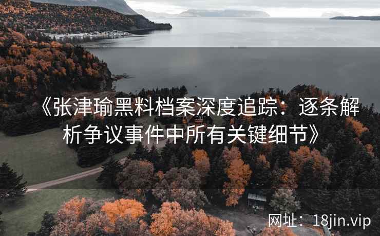 《张津瑜黑料档案深度追踪：逐条解析争议事件中所有关键细节》