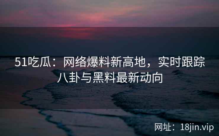 51吃瓜：网络爆料新高地，实时跟踪八卦与黑料最新动向