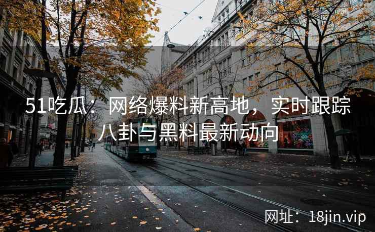 51吃瓜：网络爆料新高地，实时跟踪八卦与黑料最新动向