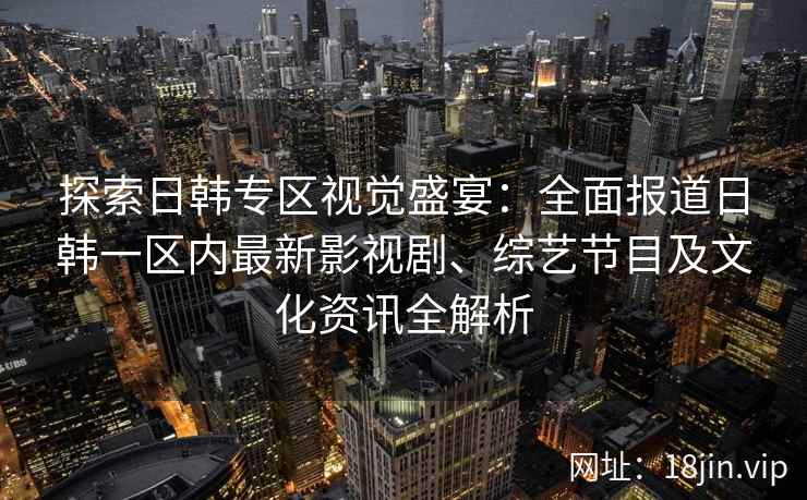 探索日韩专区视觉盛宴：全面报道日韩一区内最新影视剧、综艺节目及文化资讯全解析