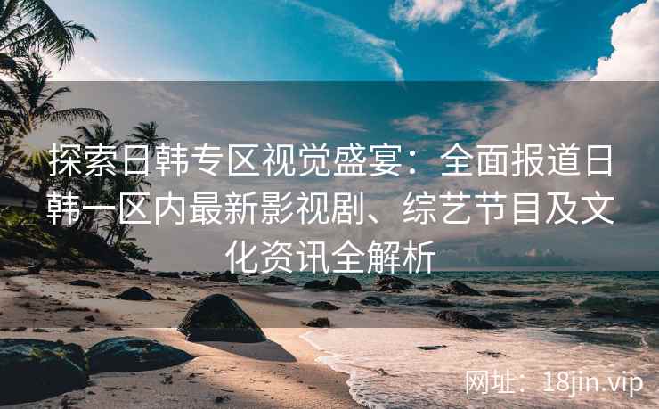 探索日韩专区视觉盛宴：全面报道日韩一区内最新影视剧、综艺节目及文化资讯全解析