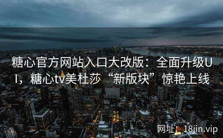 糖心官方网站入口大改版：全面升级UI，糖心tv美杜莎“新版块”惊艳上线