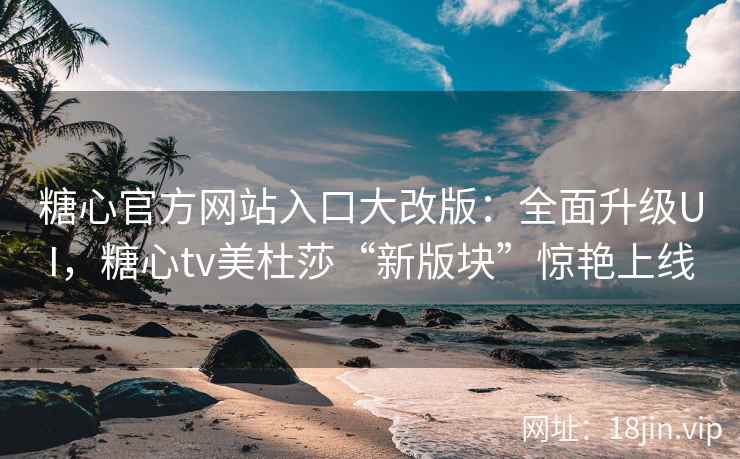 糖心官方网站入口大改版：全面升级UI，糖心tv美杜莎“新版块”惊艳上线