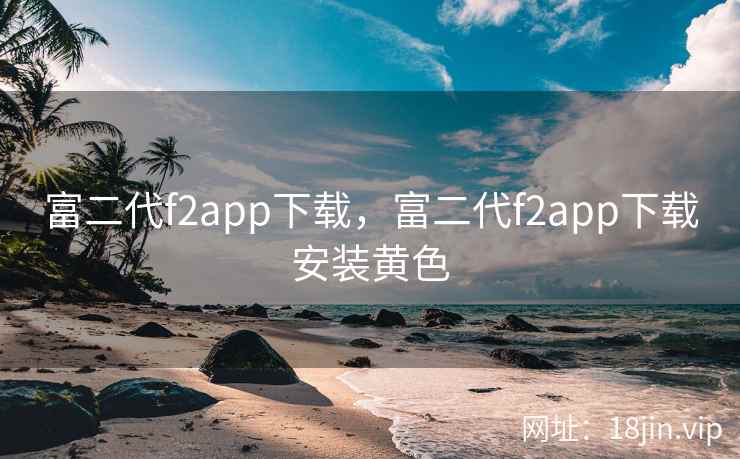 富二代f2app下载，富二代f2app下载安装黄色