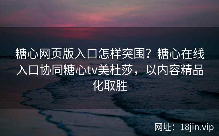 糖心网页版入口怎样突围？糖心在线入口协同糖心tv美杜莎，以内容精品化取胜
