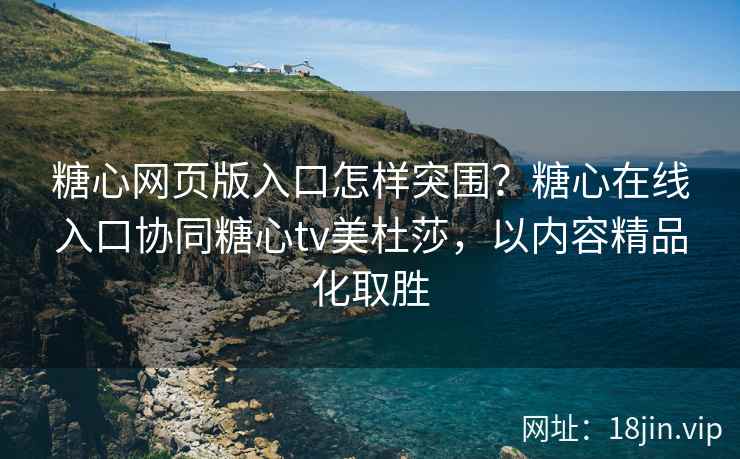 糖心网页版入口怎样突围？糖心在线入口协同糖心tv美杜莎，以内容精品化取胜
