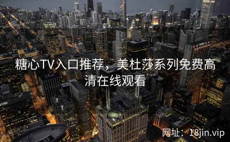 糖心TV入口推荐，美杜莎系列免费高清在线观看