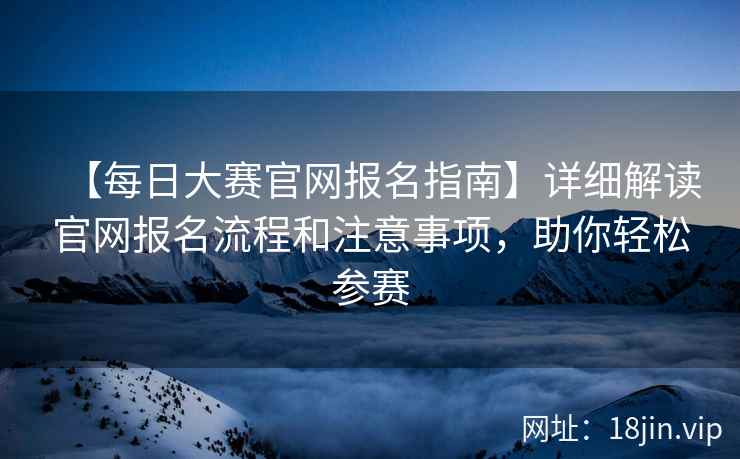 【每日大赛官网报名指南】详细解读官网报名流程和注意事项，助你轻松参赛