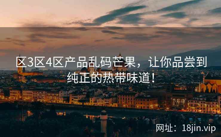 区3区4区产品乱码芒果，让你品尝到纯正的热带味道！