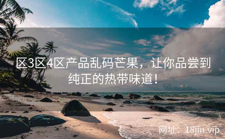 区3区4区产品乱码芒果，让你品尝到纯正的热带味道！